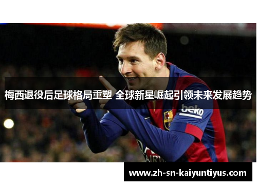 梅西退役后足球格局重塑 全球新星崛起引领未来发展趋势 梅西退役后足球格局重塑 全球新星崛起引领未来发展趋势