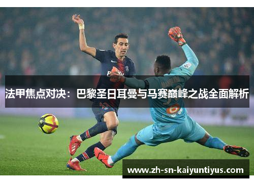法甲焦点对决:巴黎圣日耳曼与马赛巅峰之战全面解析 法甲焦点对决:巴黎圣日耳曼与马赛巅峰之战全面解析