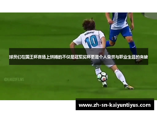 球员们在国王杯赛场上拼搏的不仅是冠军奖杯更是个人荣誉与职业生涯的突破