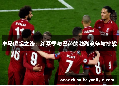 皇马崛起之路：新赛季与巴萨的激烈竞争与挑战