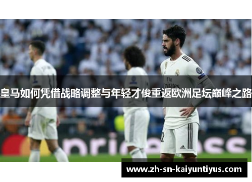 皇马如何凭借战略调整与年轻才俊重返欧洲足坛巅峰之路