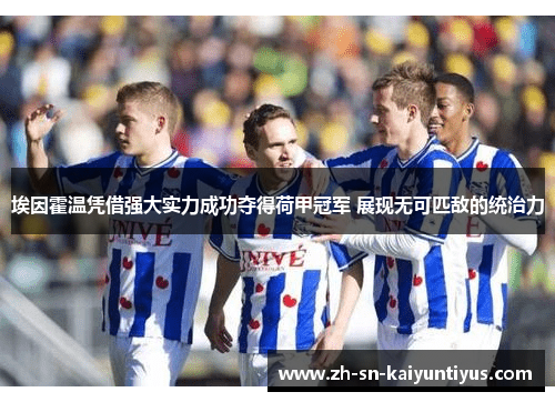 埃因霍温凭借强大实力成功夺得荷甲冠军 展现无可匹敌的统治力 埃因霍温凭借强大实力成功夺得荷甲冠军 展现无可匹敌的统治力