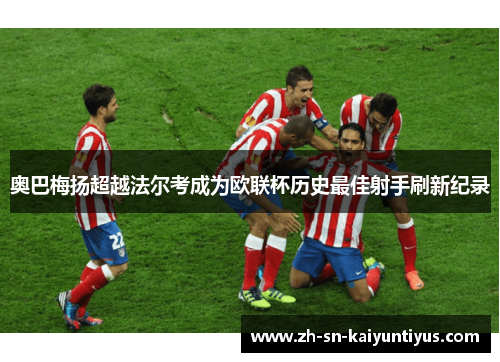 奥巴梅扬超越法尔考成为欧联杯历史最佳射手刷新纪录