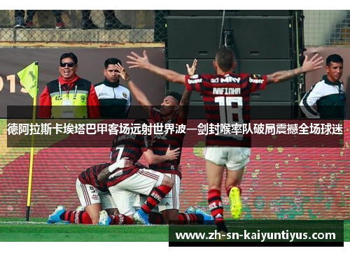 德阿拉斯卡埃塔巴甲客场远射世界波一剑封喉率队破局震撼全场球迷