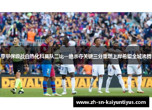 意甲保级战白热化科莫队二比一绝杀夺关键三分重燃上岸希望全城沸腾 意甲保级战白热化科莫队二比一绝杀夺关键三分重燃上岸希望全城沸腾