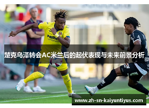 楚克乌泽转会AC米兰后的起伏表现与未来前景分析 楚克乌泽转会AC米兰后的起伏表现与未来前景分析