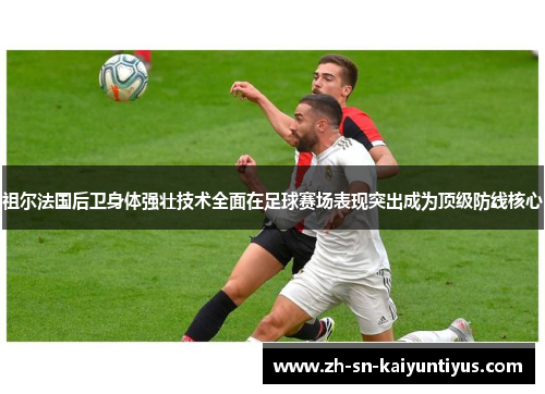 祖尔法国后卫身体强壮技术全面在足球赛场表现突出成为顶级防线核心