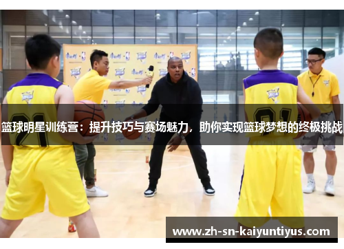 篮球明星训练营：提升技巧与赛场魅力，助你实现篮球梦想的终极挑战