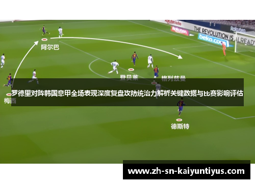 罗德里对阵韩国意甲全场表现深度复盘攻防统治力解析关键数据与比赛影响评估 罗德里对阵韩国意甲全场表现深度复盘攻防统治力解析关键数据与比赛影响评估
