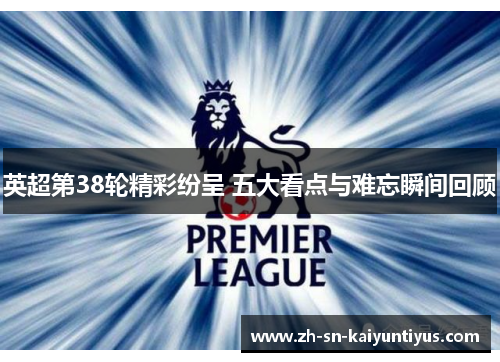 英超第38轮精彩纷呈 五大看点与难忘瞬间回顾