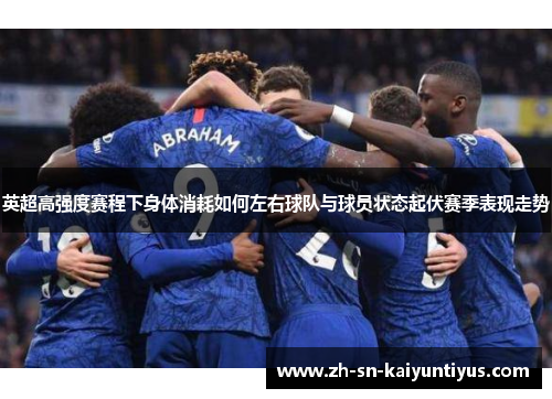 英超高强度赛程下身体消耗如何左右球队与球员状态起伏赛季表现走势