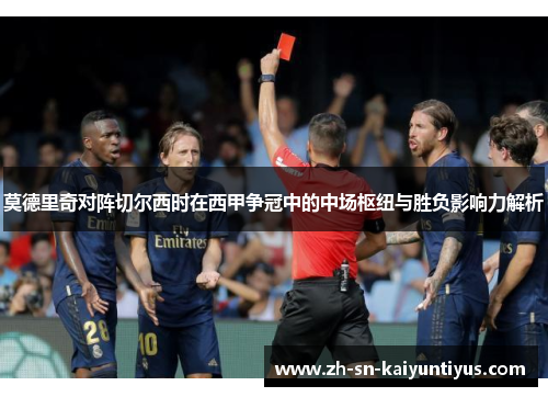 莫德里奇对阵切尔西时在西甲争冠中的中场枢纽与胜负影响力解析