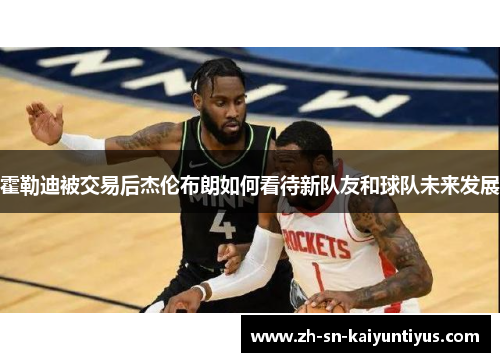霍勒迪被交易后杰伦布朗如何看待新队友和球队未来发展