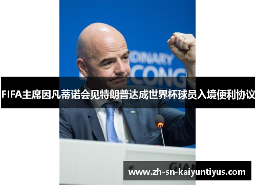FIFA主席因凡蒂诺会见特朗普达成世界杯球员入境便利协议