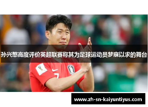 孙兴慜高度评价英超联赛称其为足球运动员梦寐以求的舞台 孙兴慜高度评价英超联赛称其为足球运动员梦寐以求的舞台