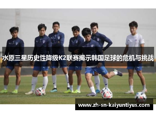 水原三星历史性降级K2联赛揭示韩国足球的危机与挑战 水原三星历史性降级K2联赛揭示韩国足球的危机与挑战